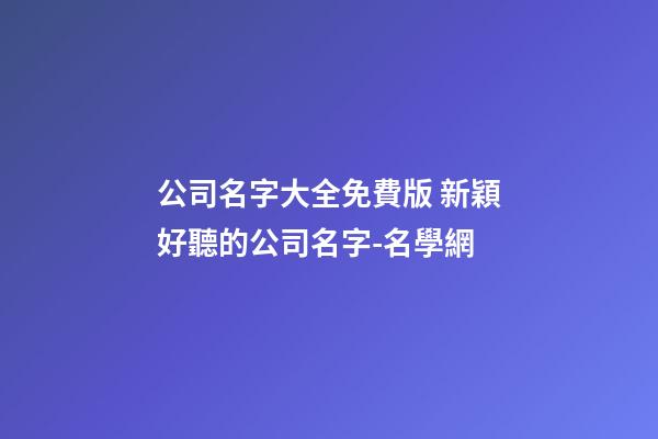 公司名字大全免費版 新穎好聽的公司名字-名學網